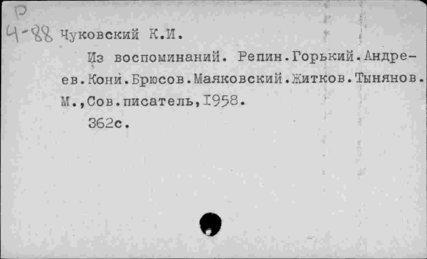 ﻿Р	' г Ь
Чуковский К.И.	>
Из воспоминаний. Репин.Горький.Андреев . Кони.Брюсов.Маяковский.Житков.Тынянов. М.,Сов.писатель,1958« 362с.